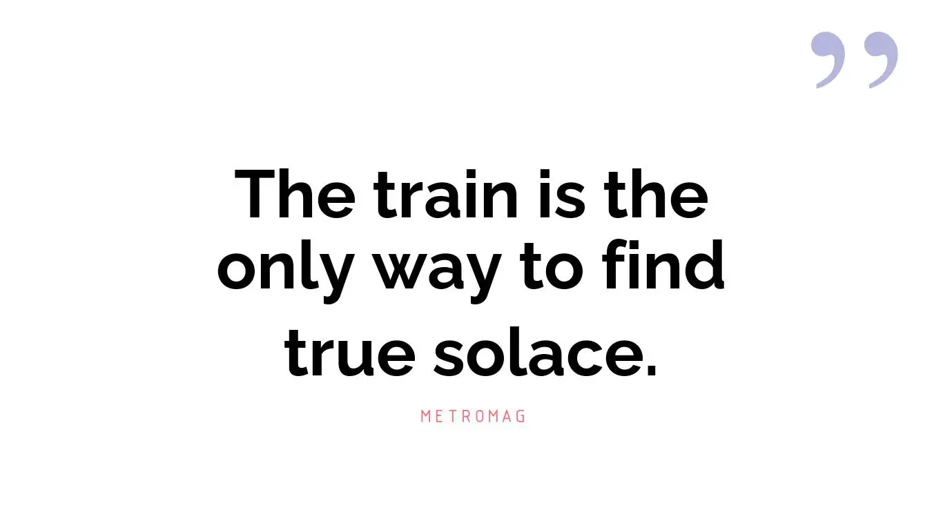 The train is the only way to find true solace.