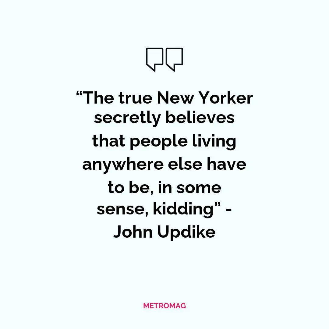 “The true New Yorker secretly believes that people living anywhere else have to be, in some sense, kidding” - John Updike
