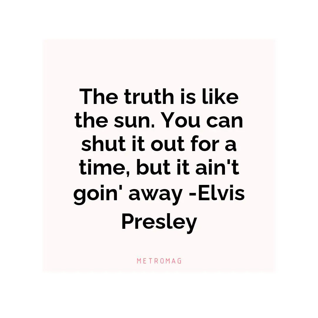 The truth is like the sun. You can shut it out for a time, but it ain't goin' away -Elvis Presley