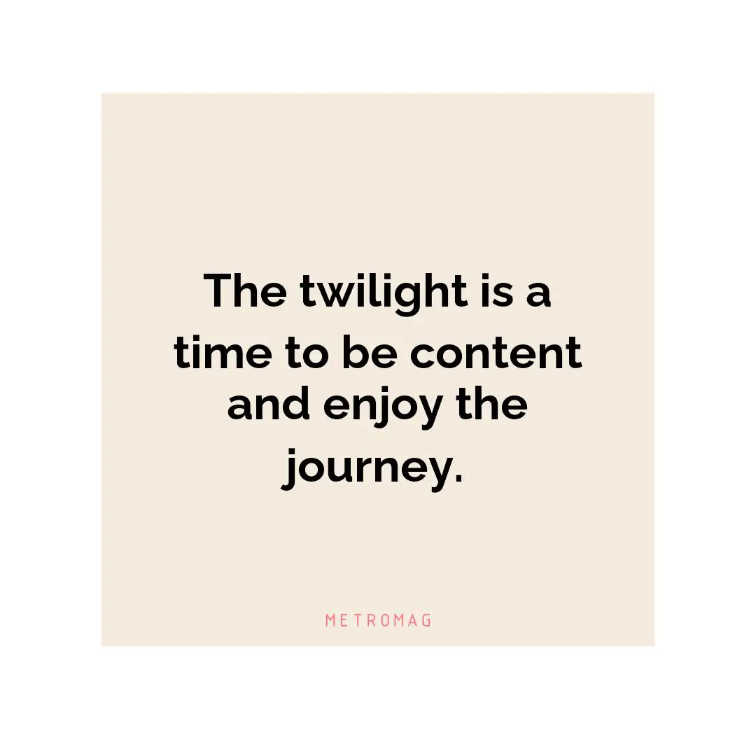 The twilight is a time to be content and enjoy the journey.