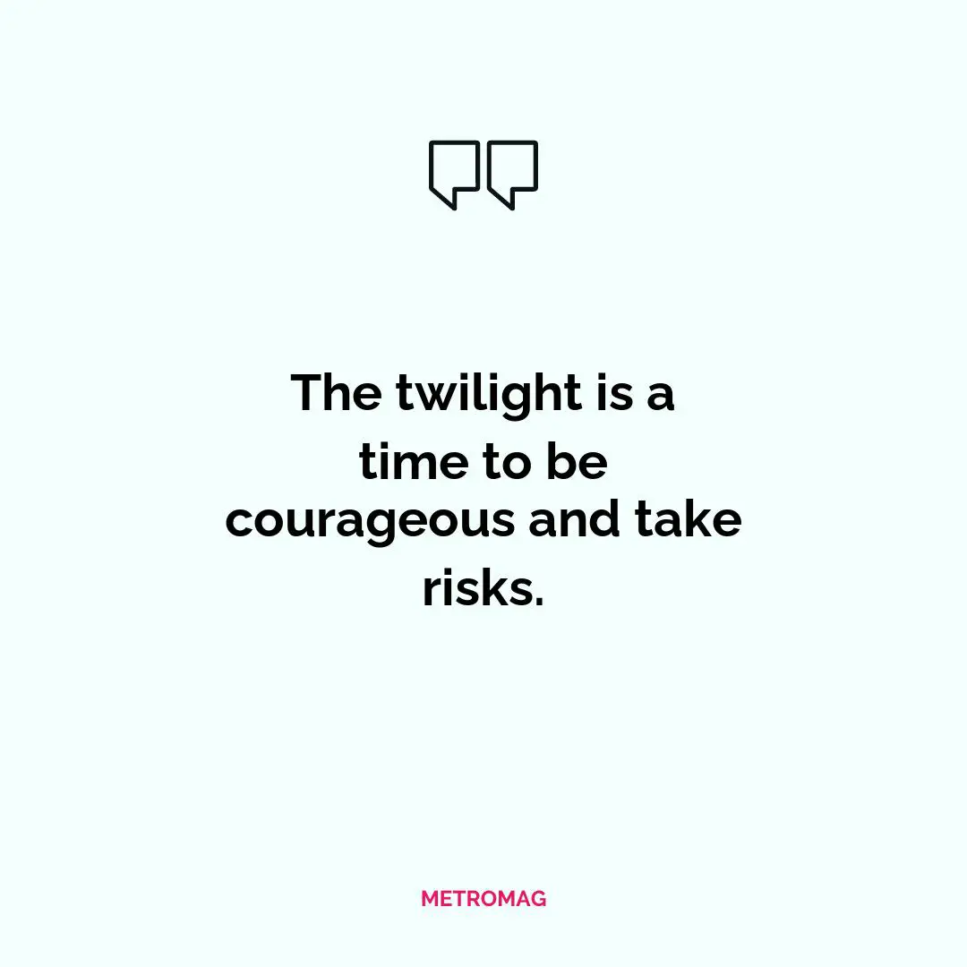 The twilight is a time to be courageous and take risks.