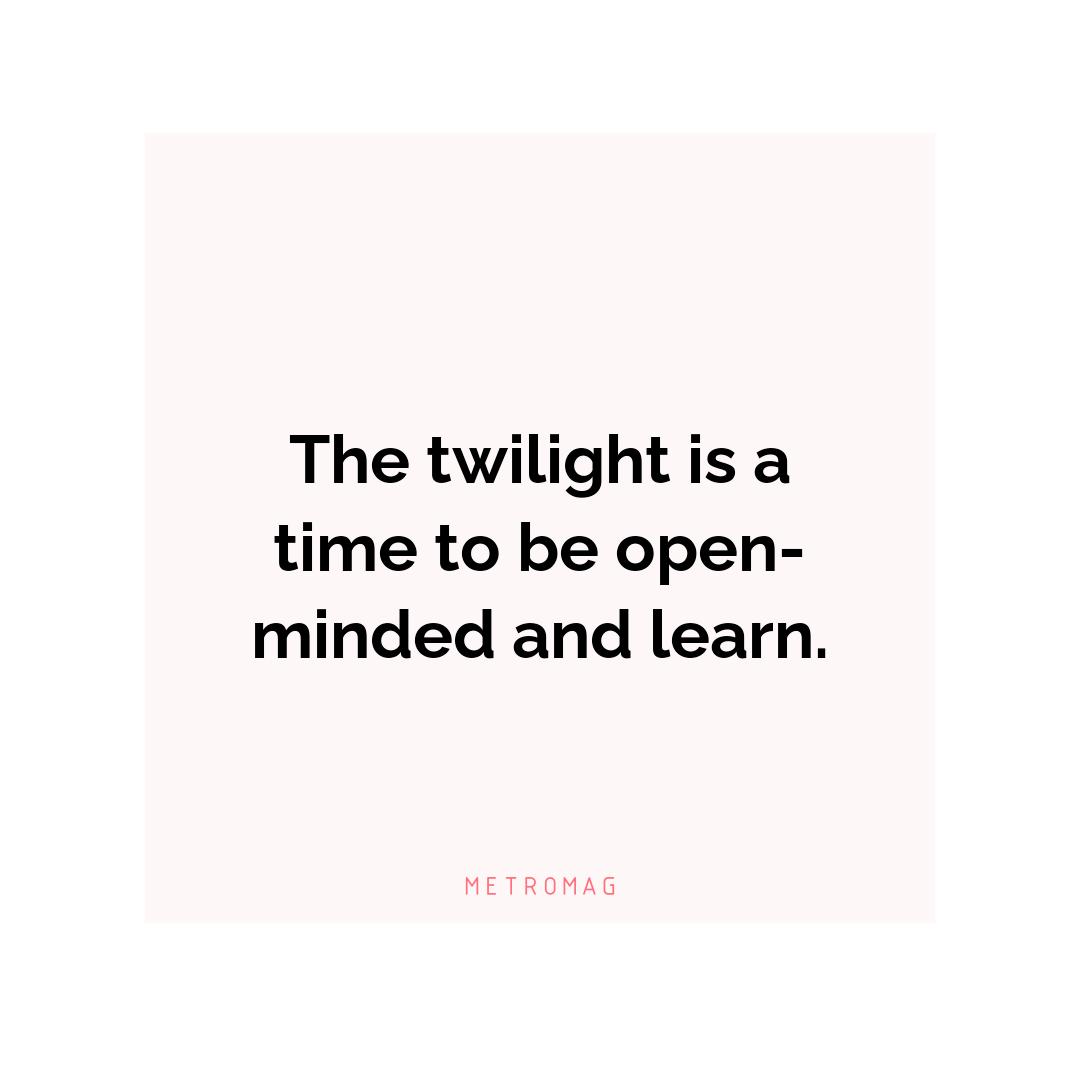 The twilight is a time to be open-minded and learn.