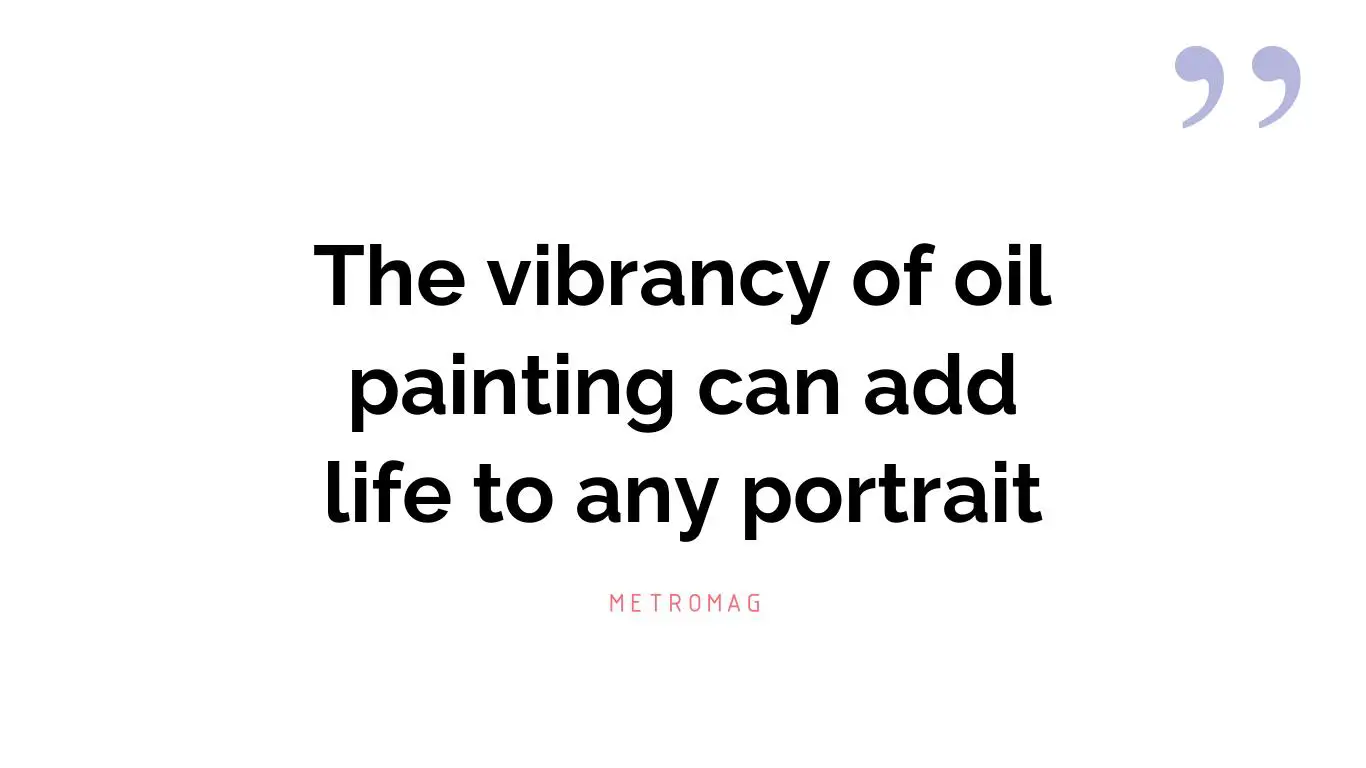 The vibrancy of oil painting can add life to any portrait