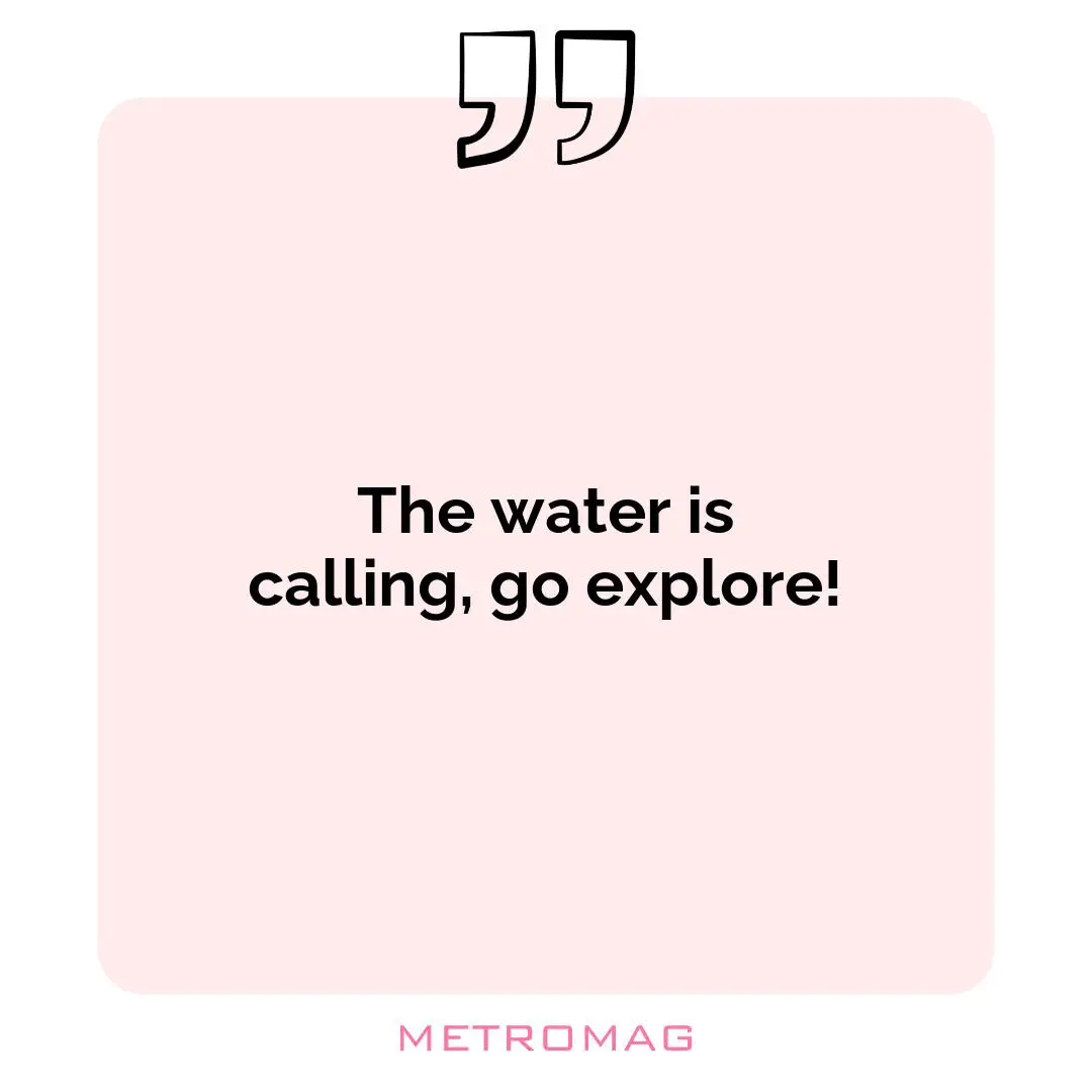 The water is calling, go explore!
