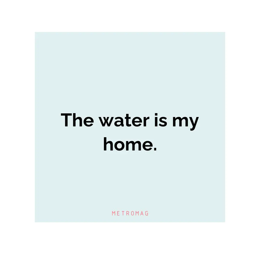 The water is my home.