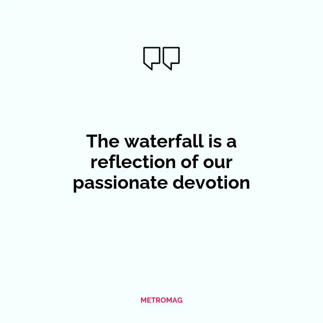 The waterfall is a reflection of our passionate devotion