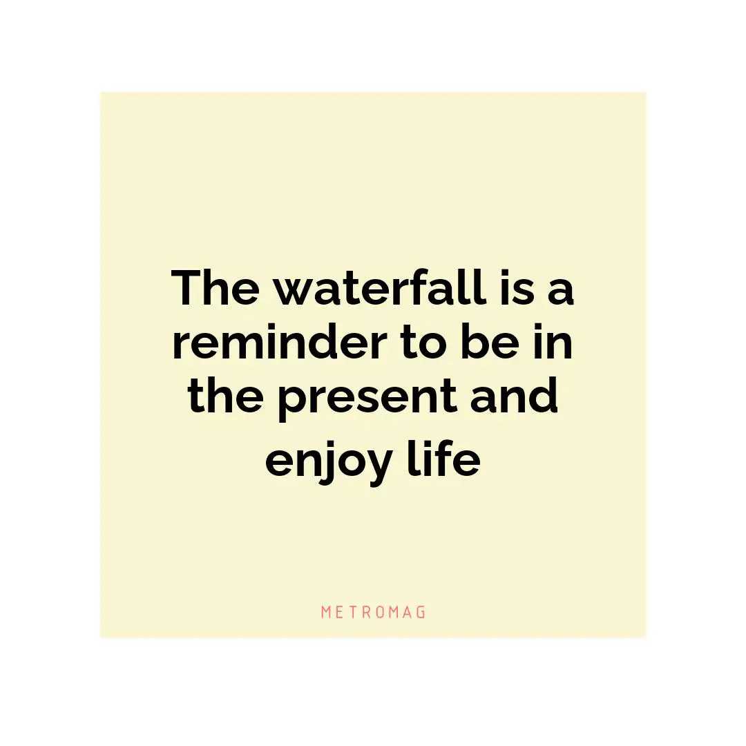 The waterfall is a reminder to be in the present and enjoy life