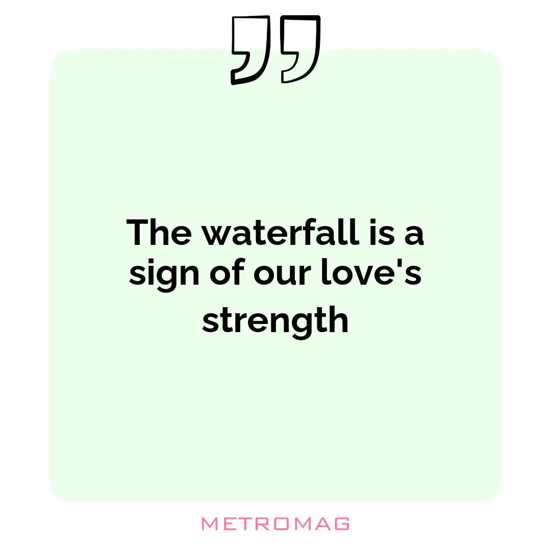 The waterfall is a sign of our love's strength