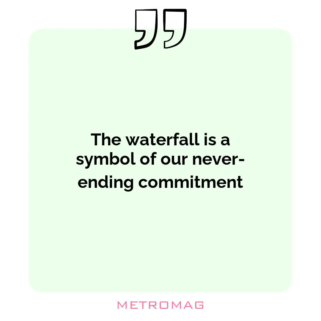 The waterfall is a symbol of our never-ending commitment