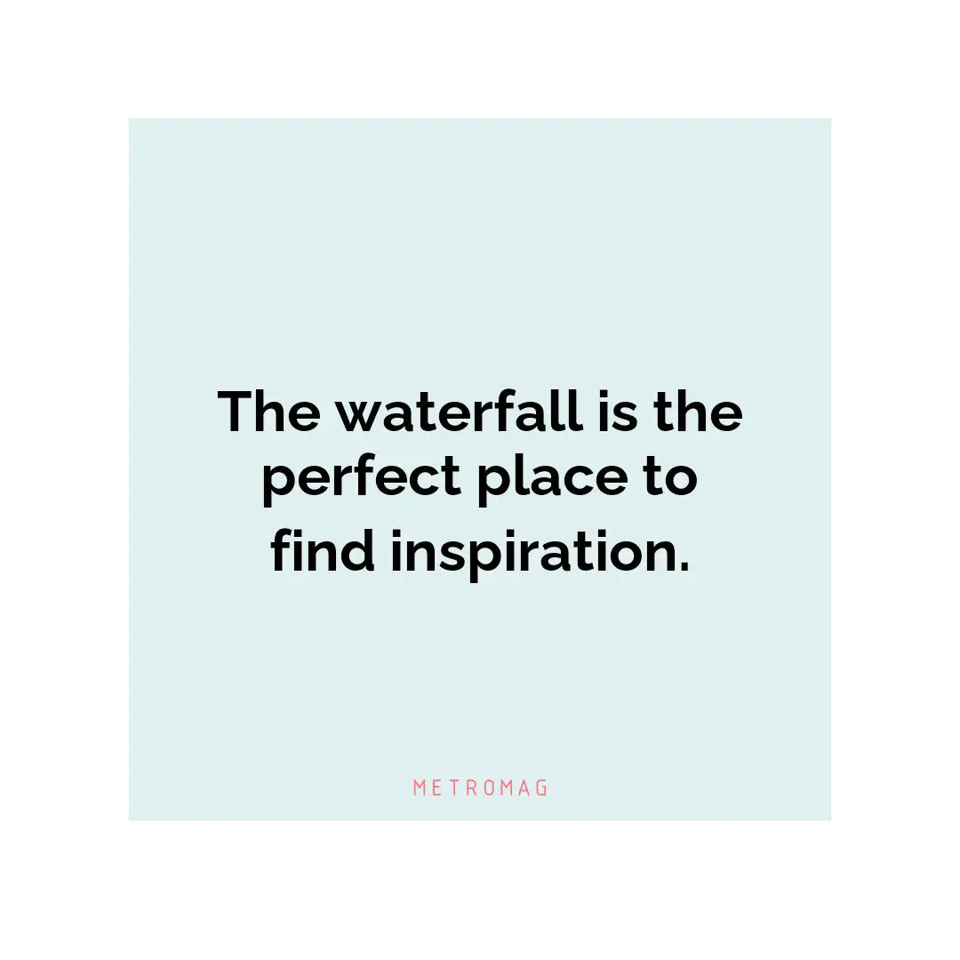 The waterfall is the perfect place to find inspiration.