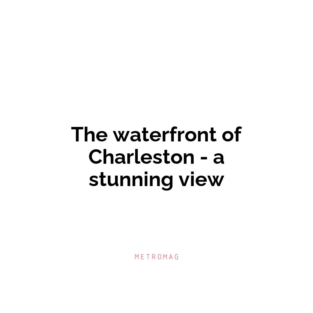 The waterfront of Charleston - a stunning view