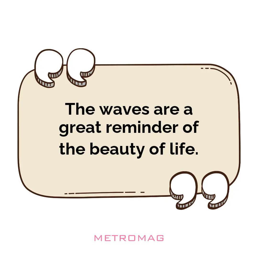 The waves are a great reminder of the beauty of life.