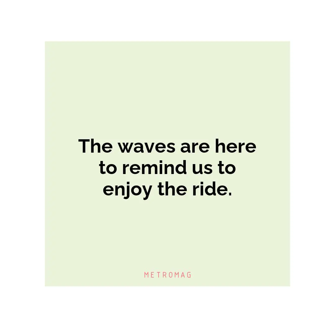The waves are here to remind us to enjoy the ride.