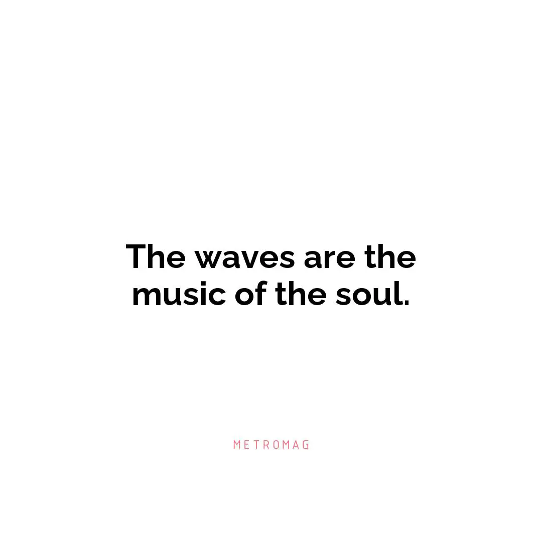 The waves are the music of the soul.