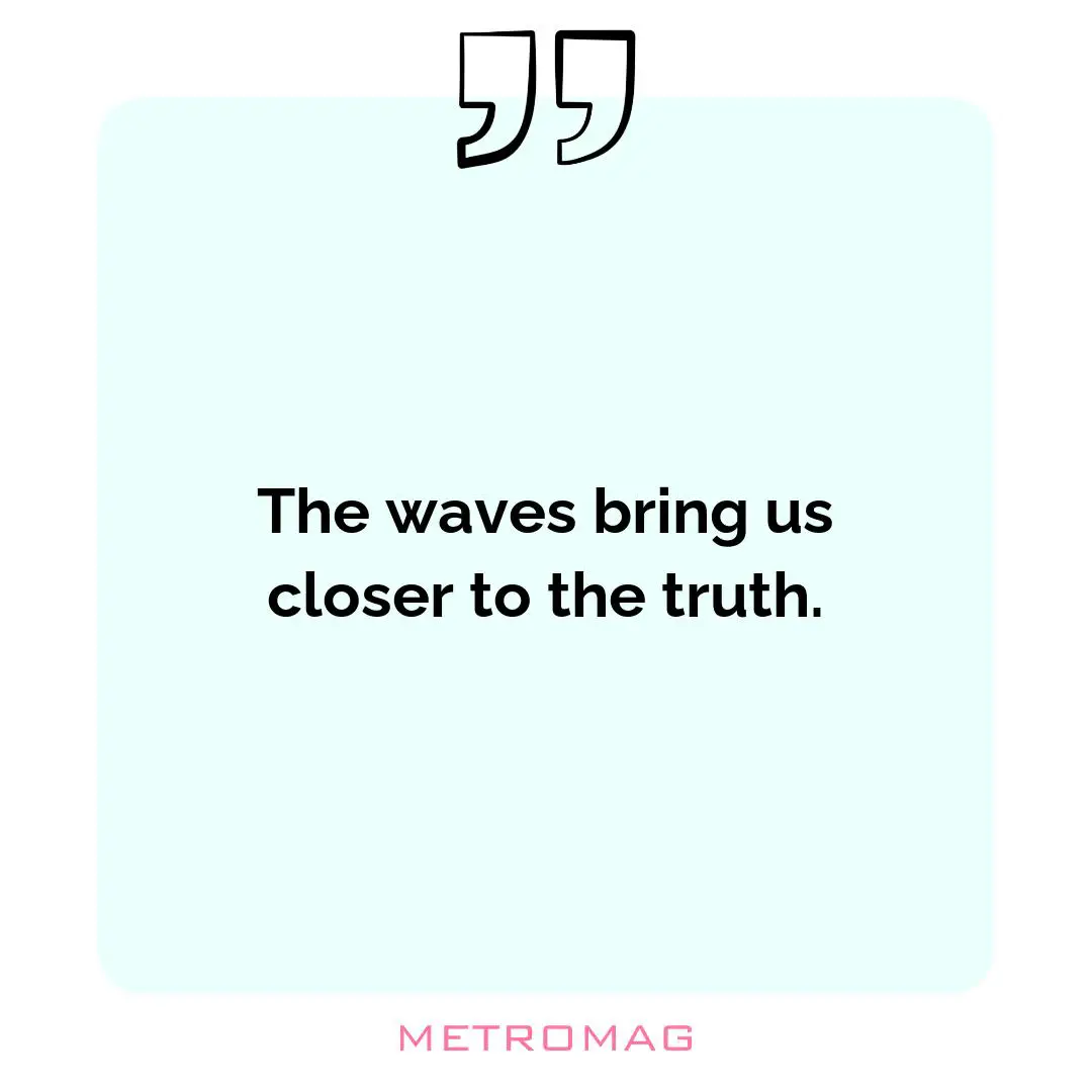 The waves bring us closer to the truth.
