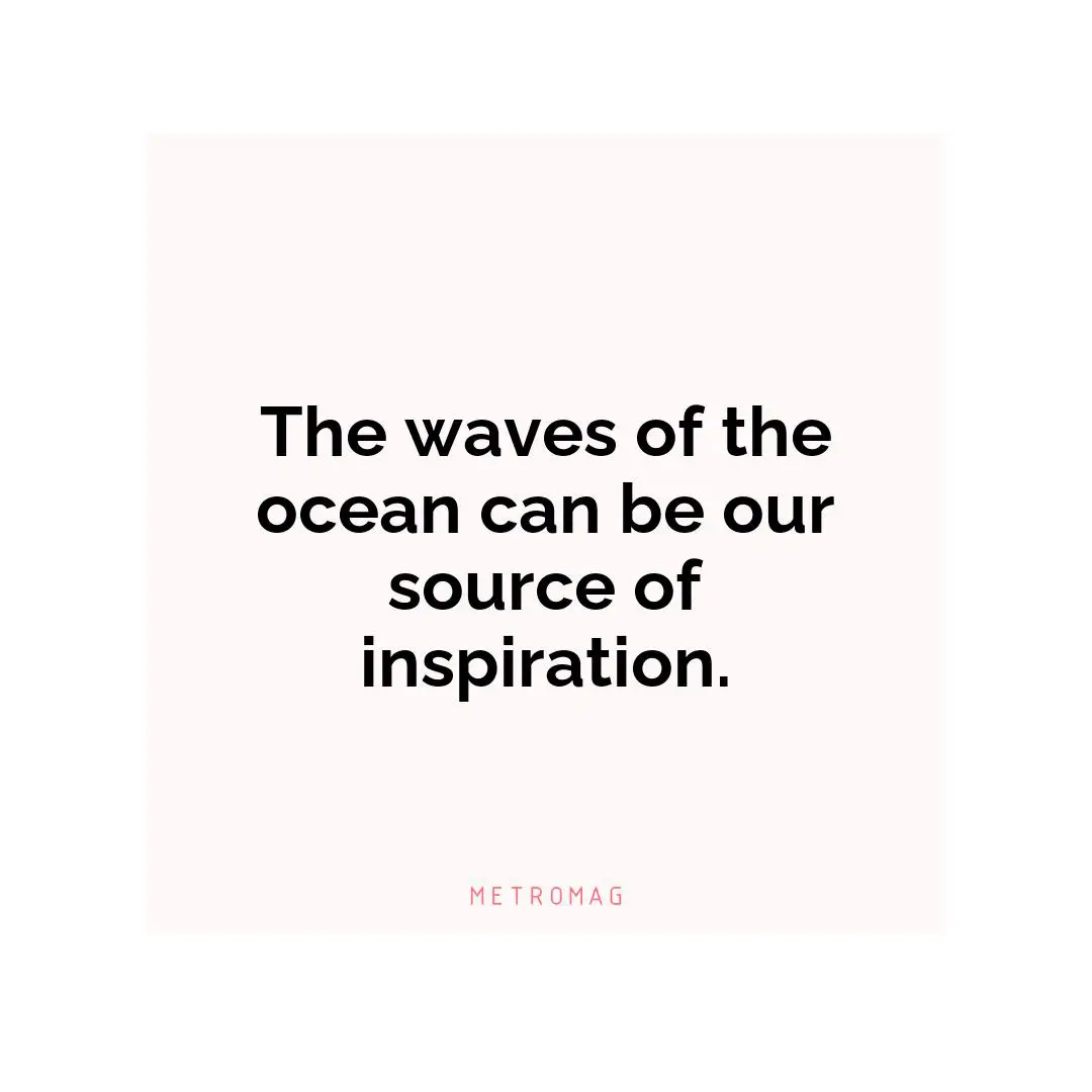 The waves of the ocean can be our source of inspiration.
