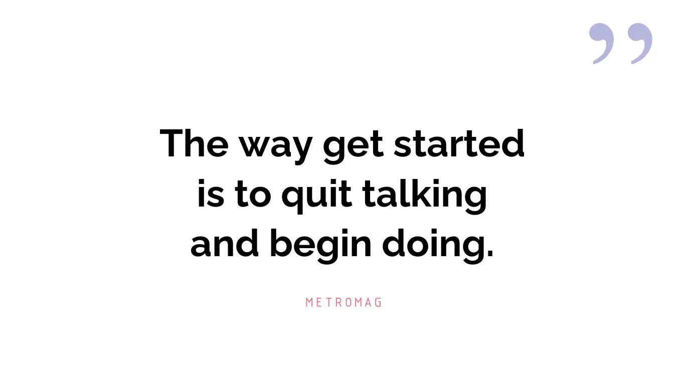 The way get started is to quit talking and begin doing.