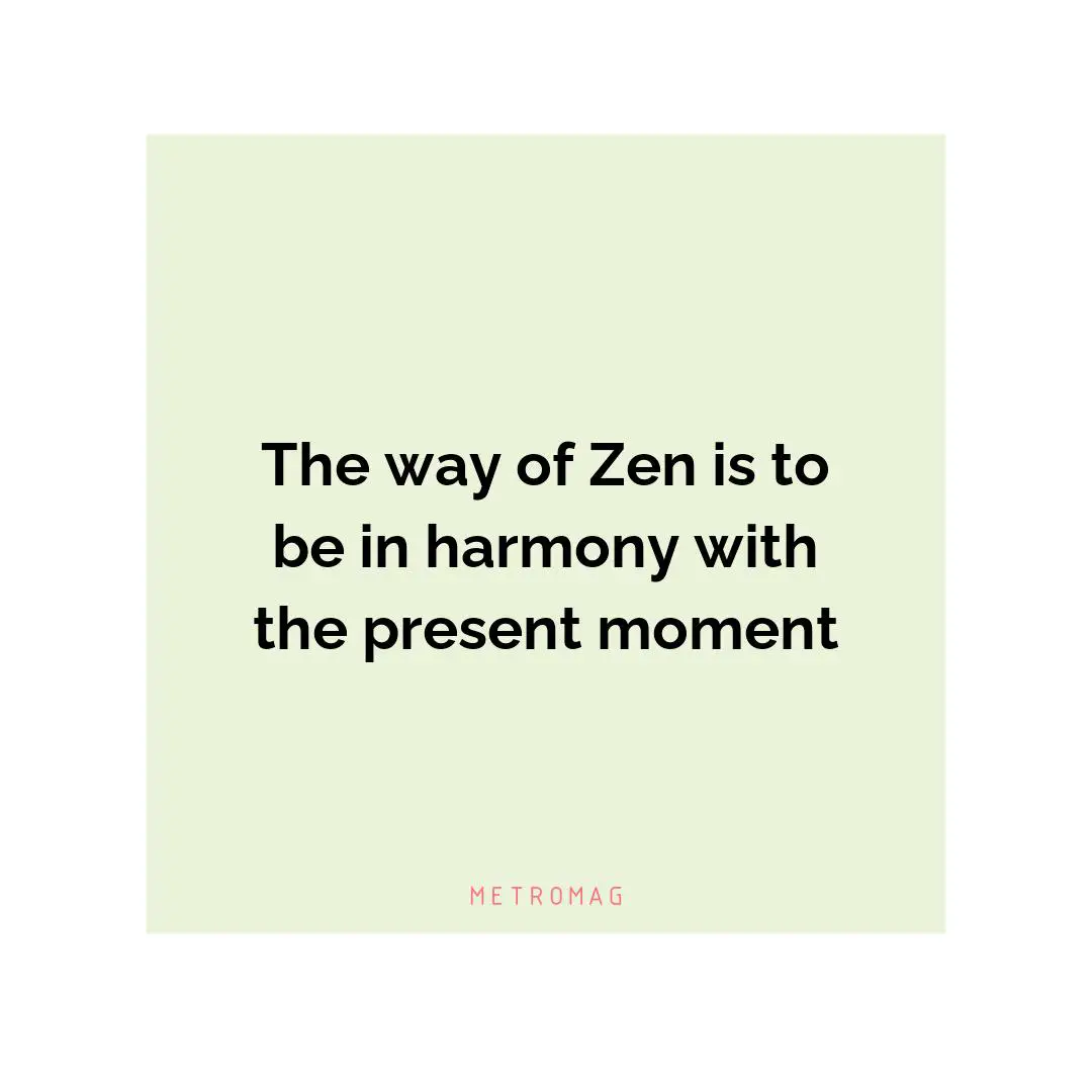 The way of Zen is to be in harmony with the present moment