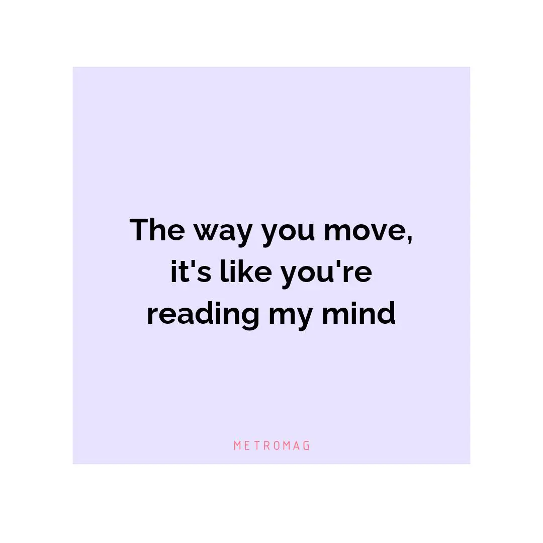 The way you move, it's like you're reading my mind