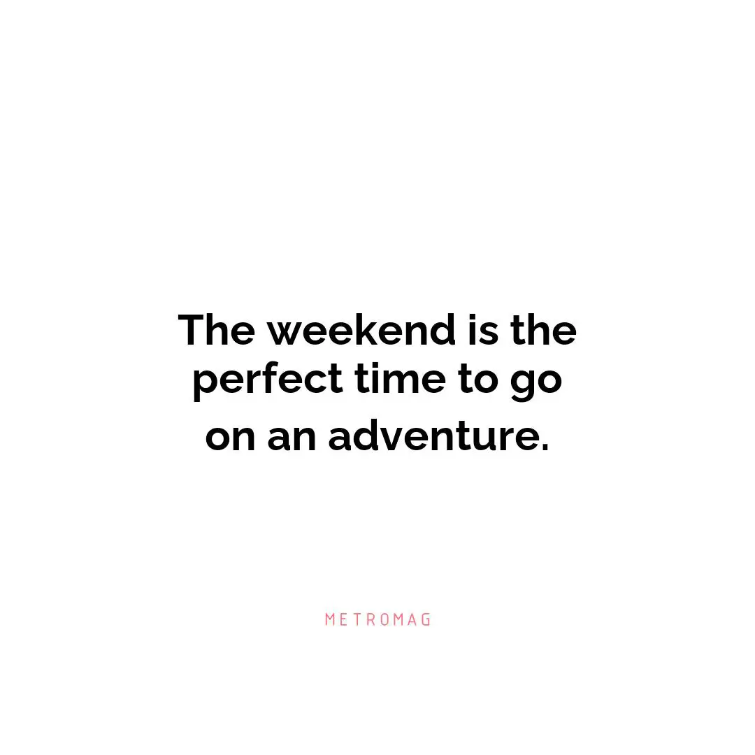 The weekend is the perfect time to go on an adventure.