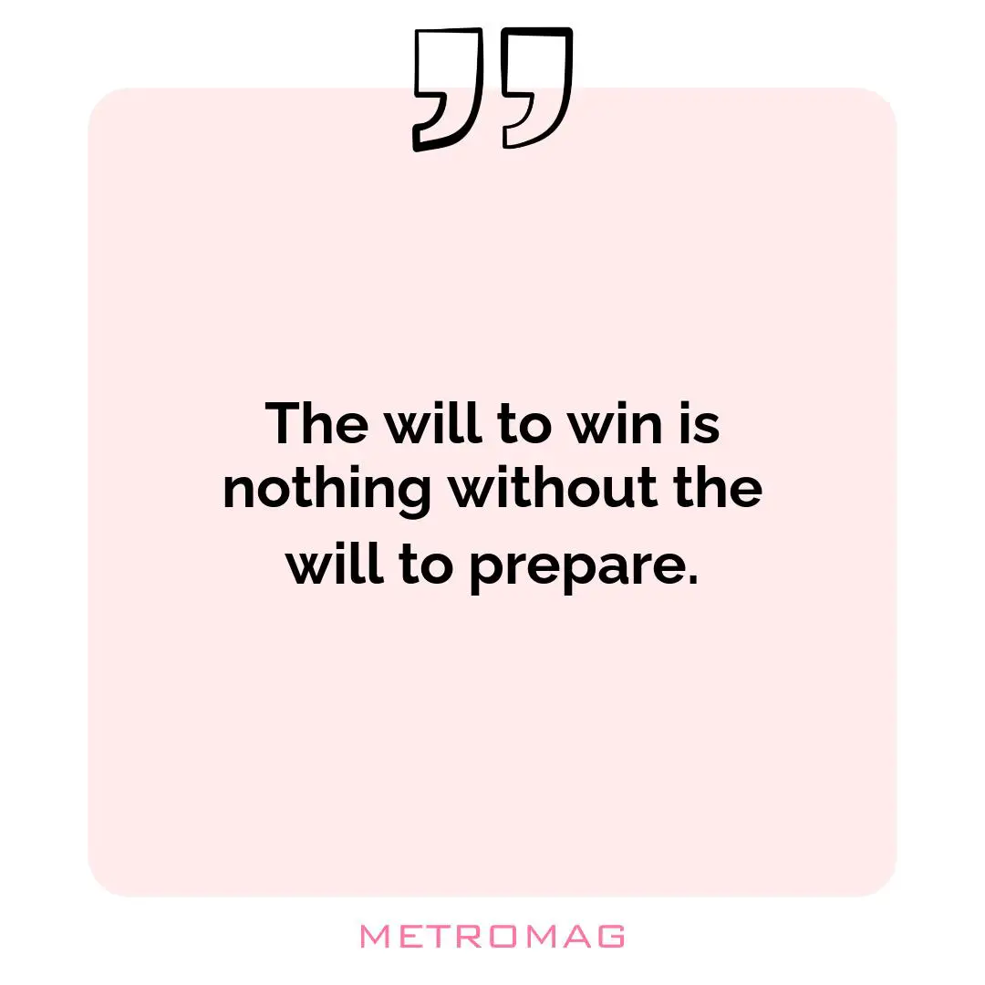 The will to win is nothing without the will to prepare.