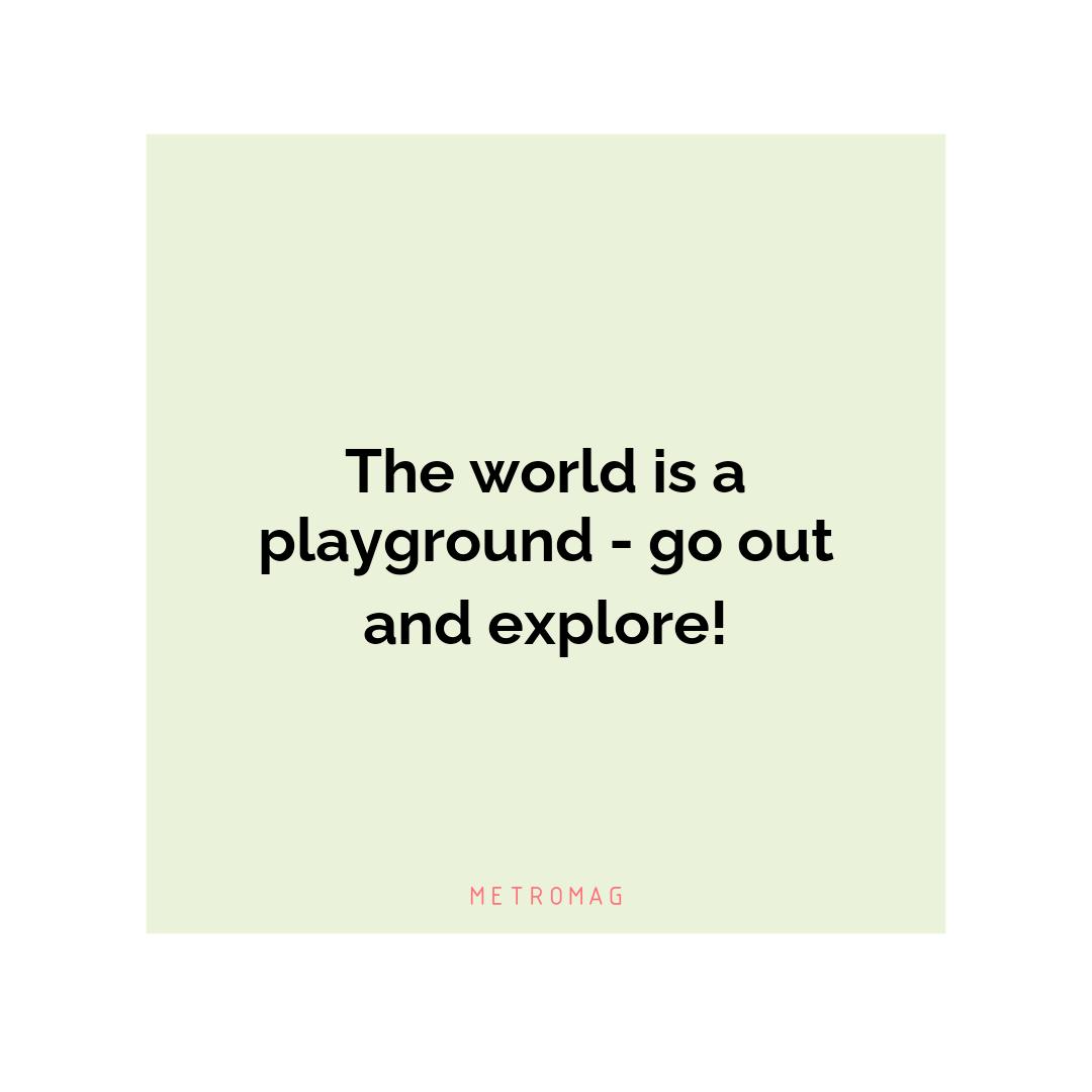 The world is a playground - go out and explore!