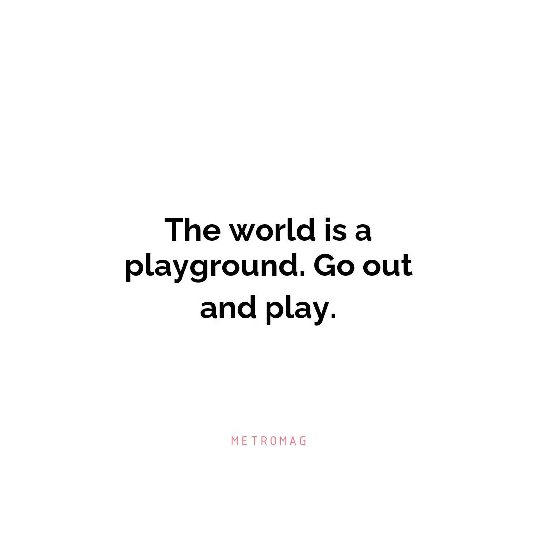 The world is a playground. Go out and play.