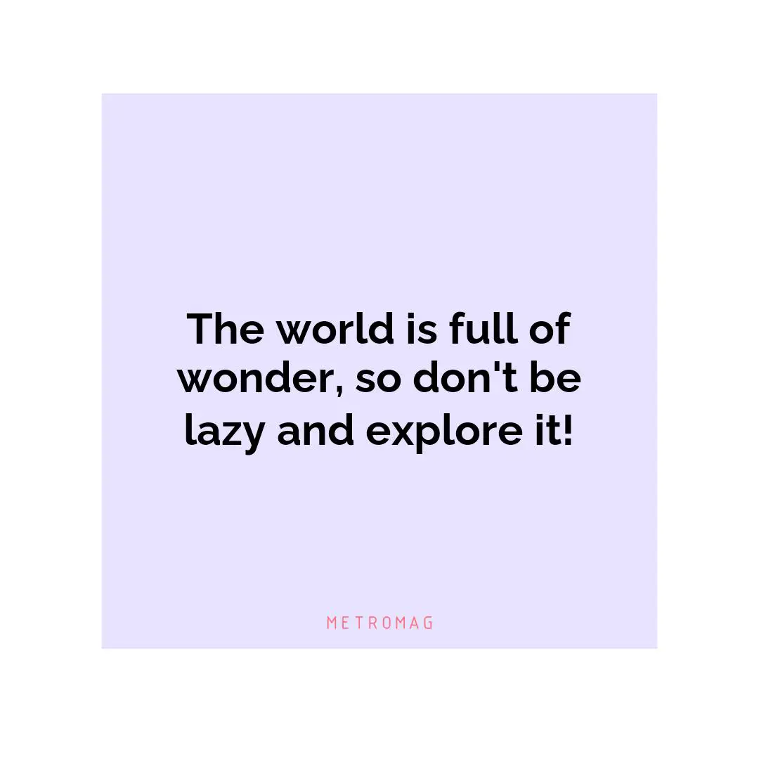 The world is full of wonder, so don't be lazy and explore it!