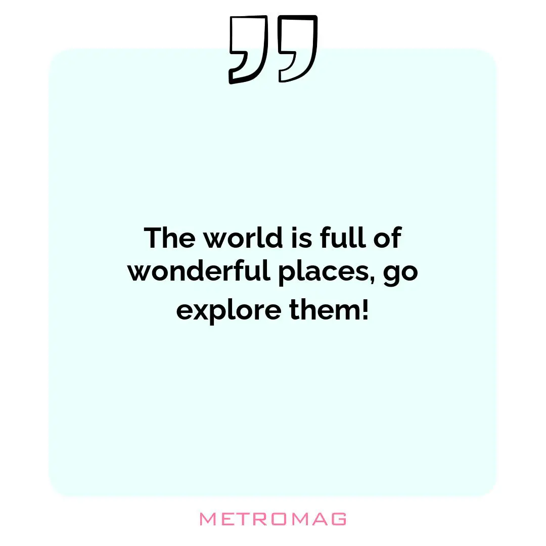 The world is full of wonderful places, go explore them!