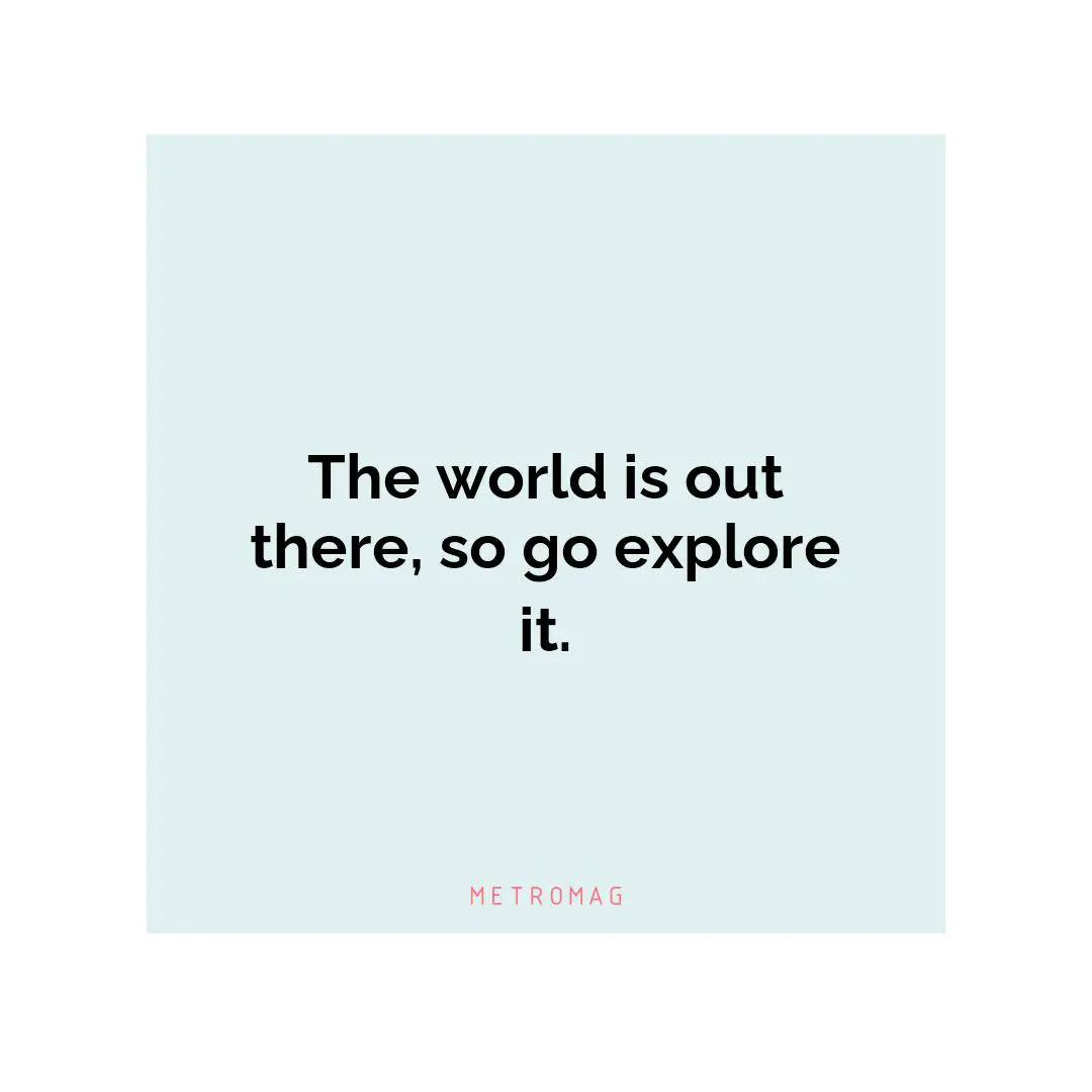 The world is out there, so go explore it.
