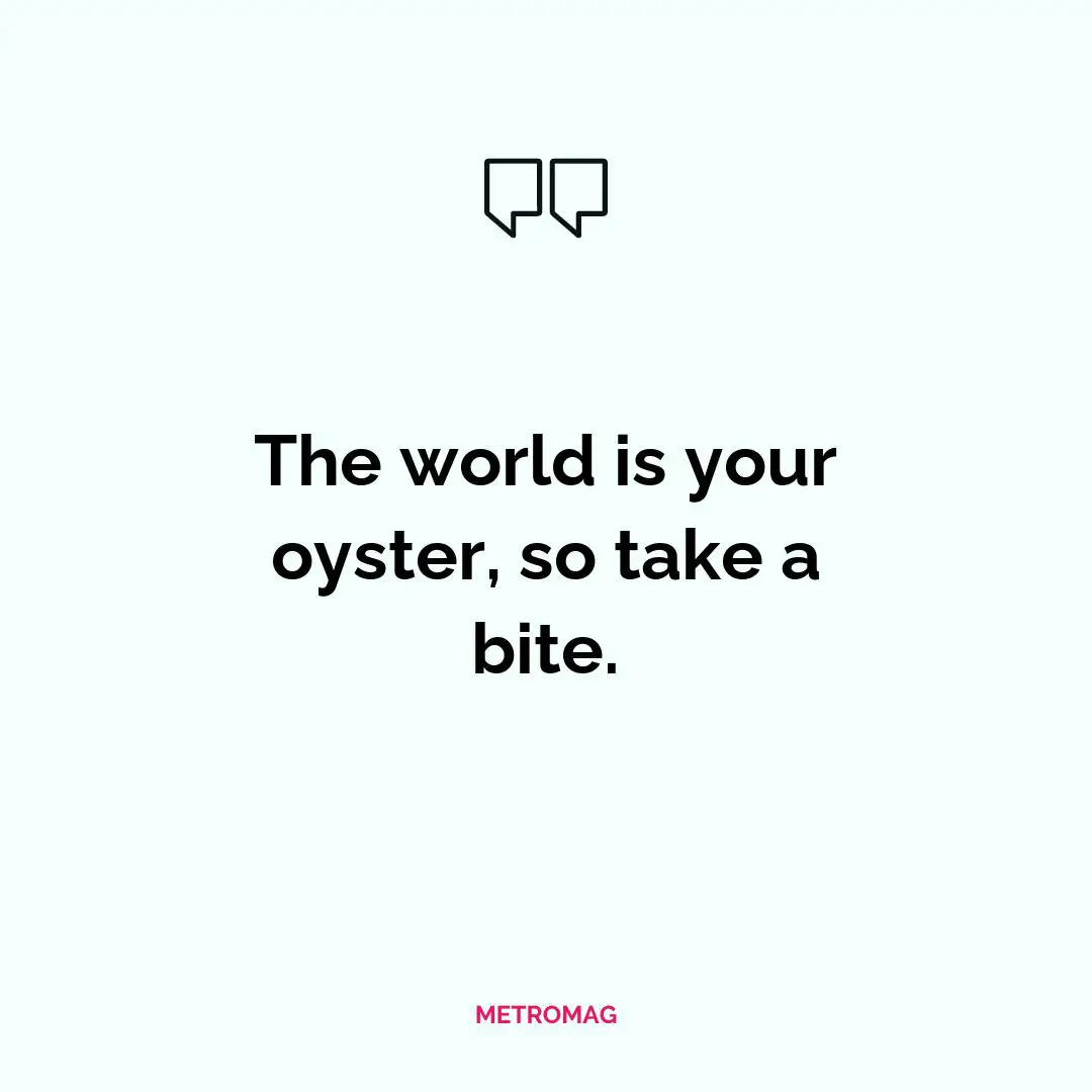 The world is your oyster, so take a bite.