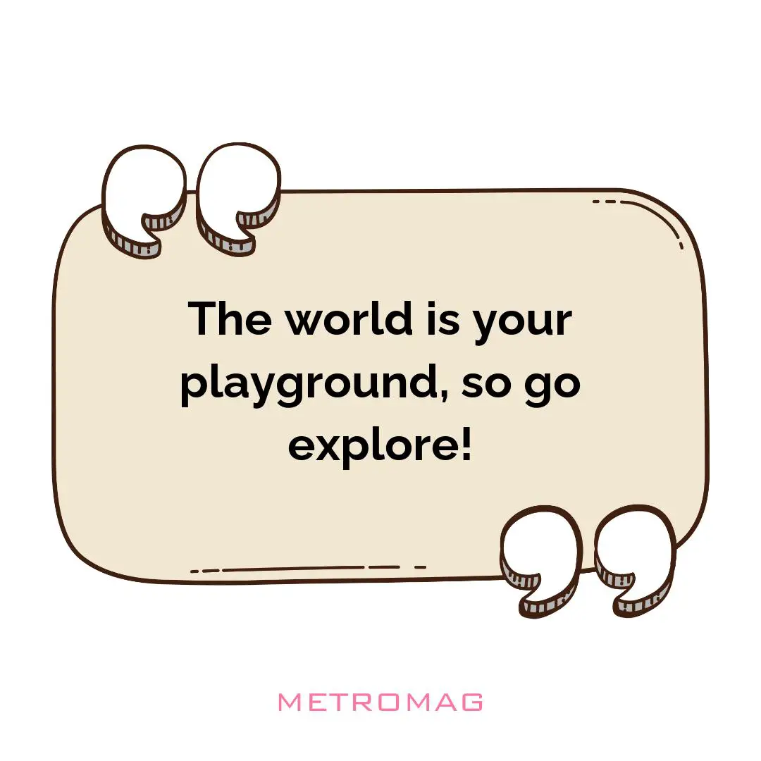 The world is your playground, so go explore!