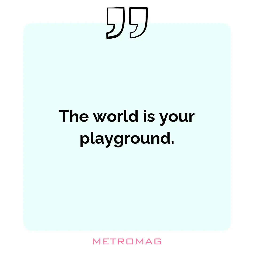 The world is your playground.