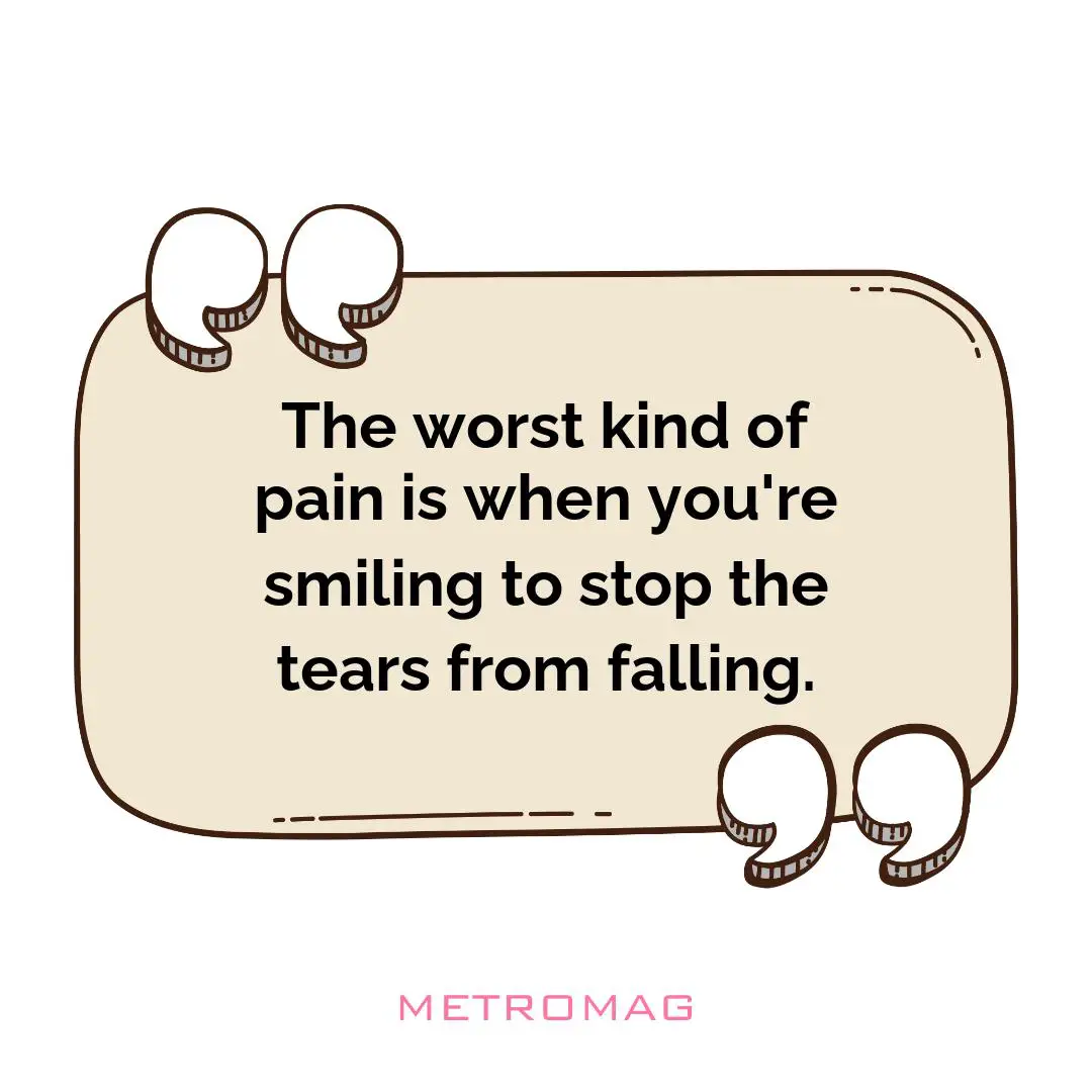 The worst kind of pain is when you're smiling to stop the tears from falling.