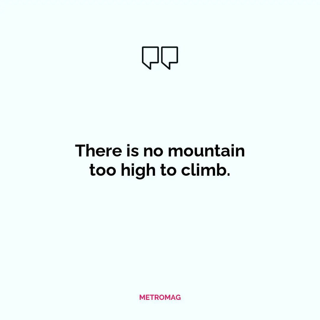 There is no mountain too high to climb.