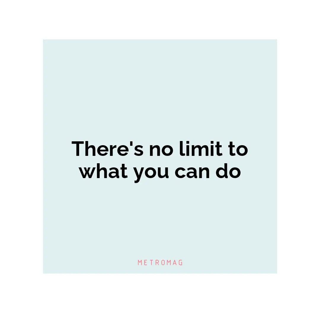 There's no limit to what you can do