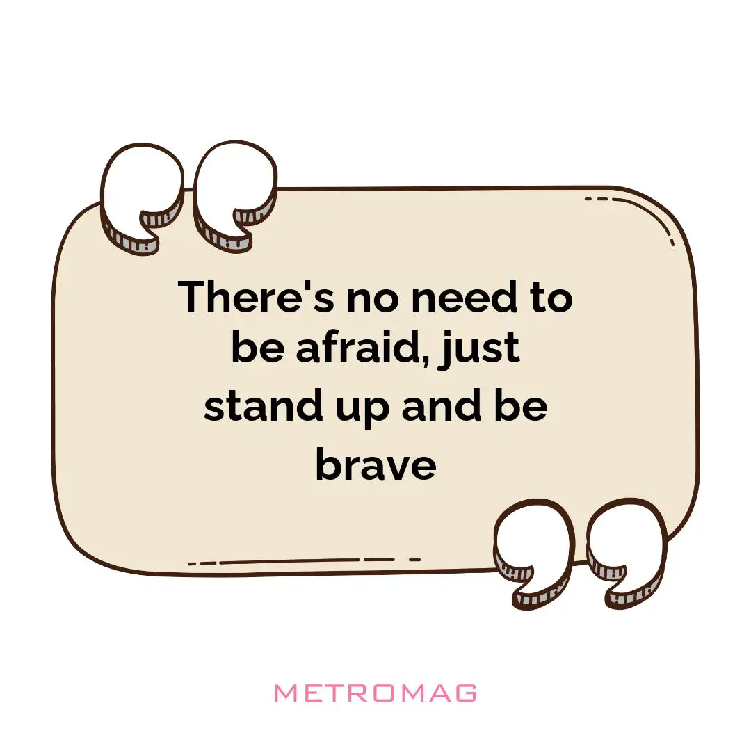 There's no need to be afraid, just stand up and be brave