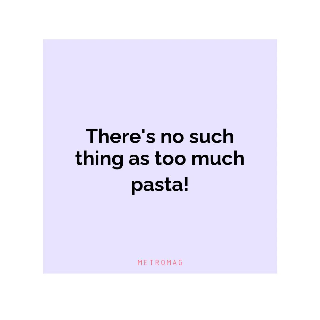 There's no such thing as too much pasta!