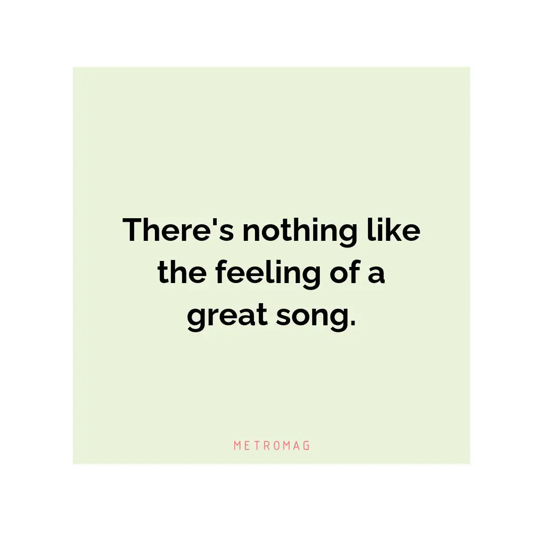 There's nothing like the feeling of a great song.