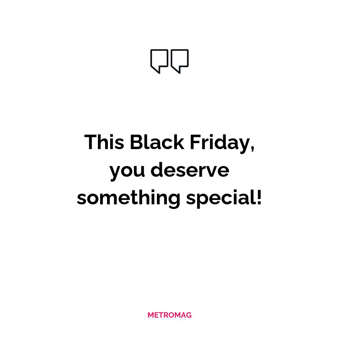 This Black Friday, you deserve something special!