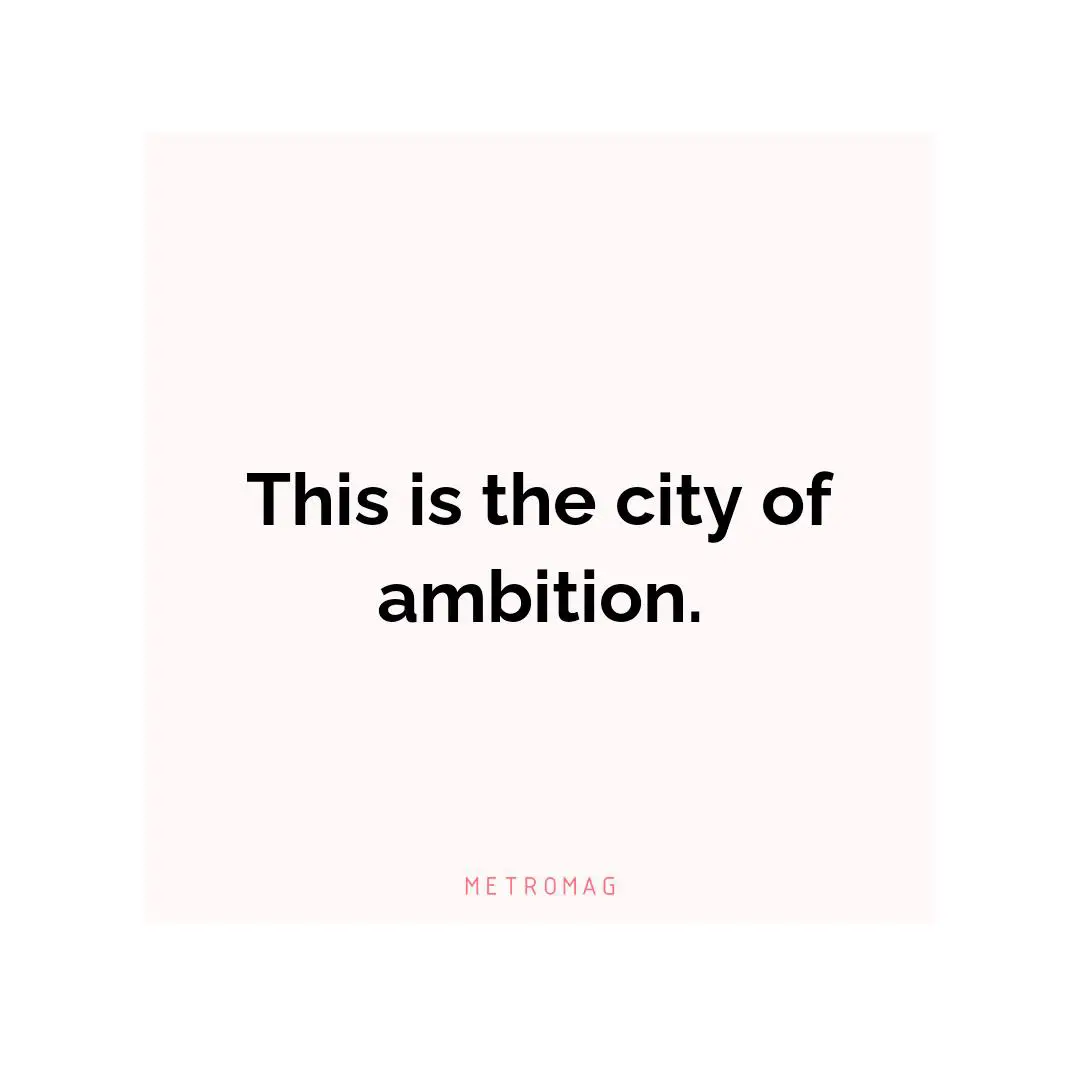 This is the city of ambition.