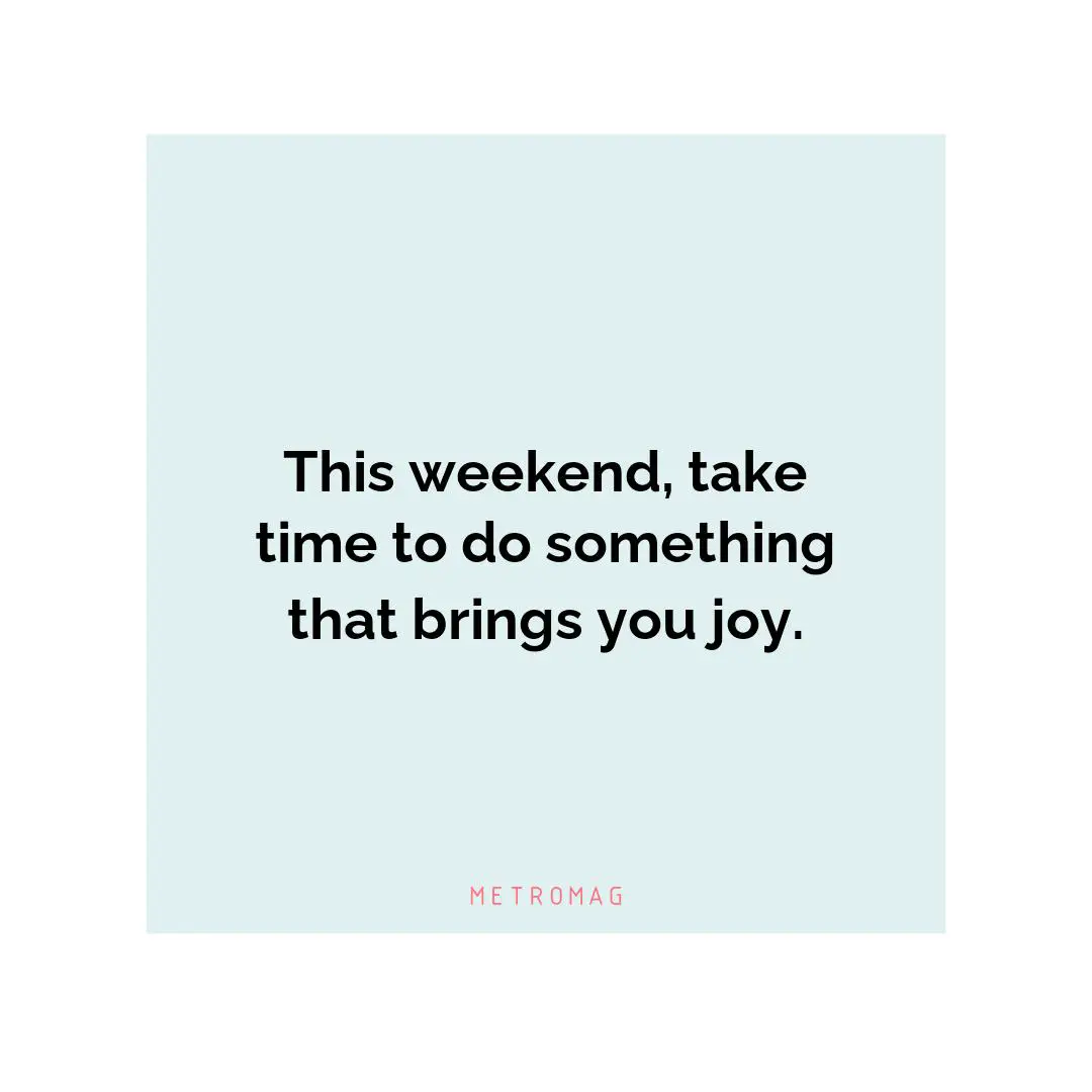 This weekend, take time to do something that brings you joy.