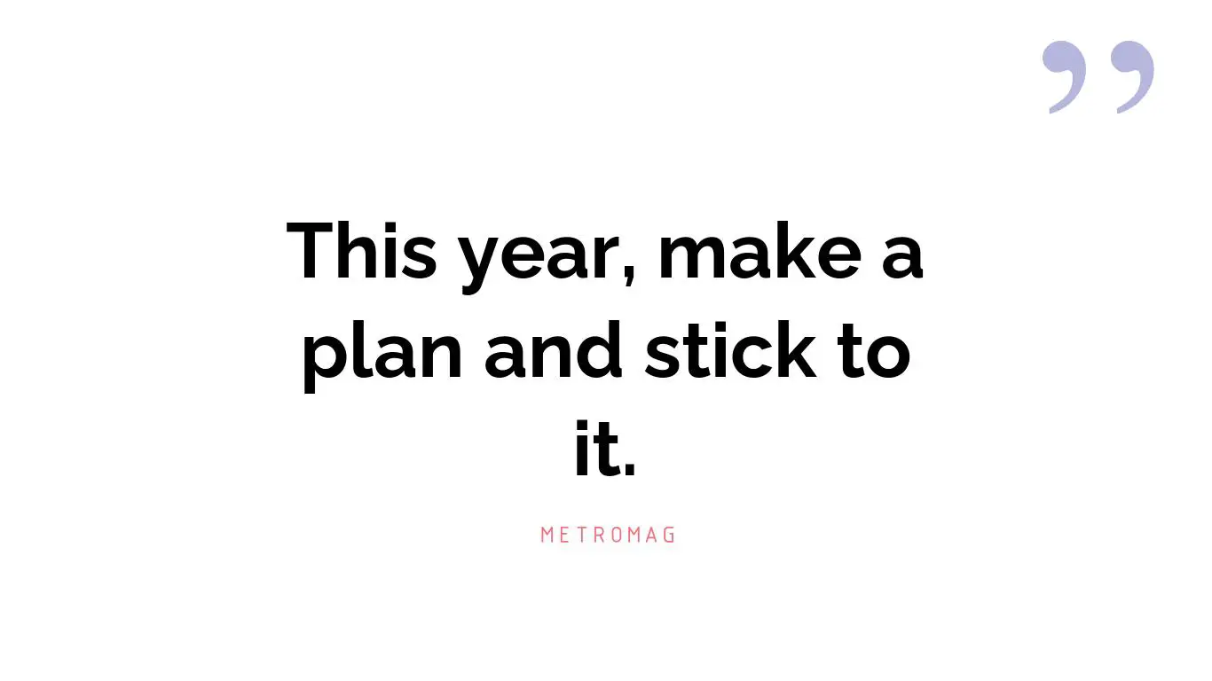This year, make a plan and stick to it.