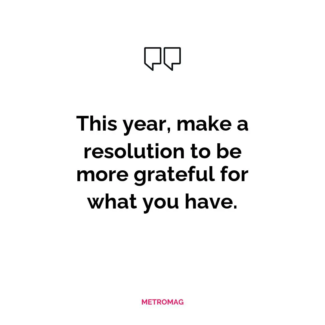 This year, make a resolution to be more grateful for what you have.