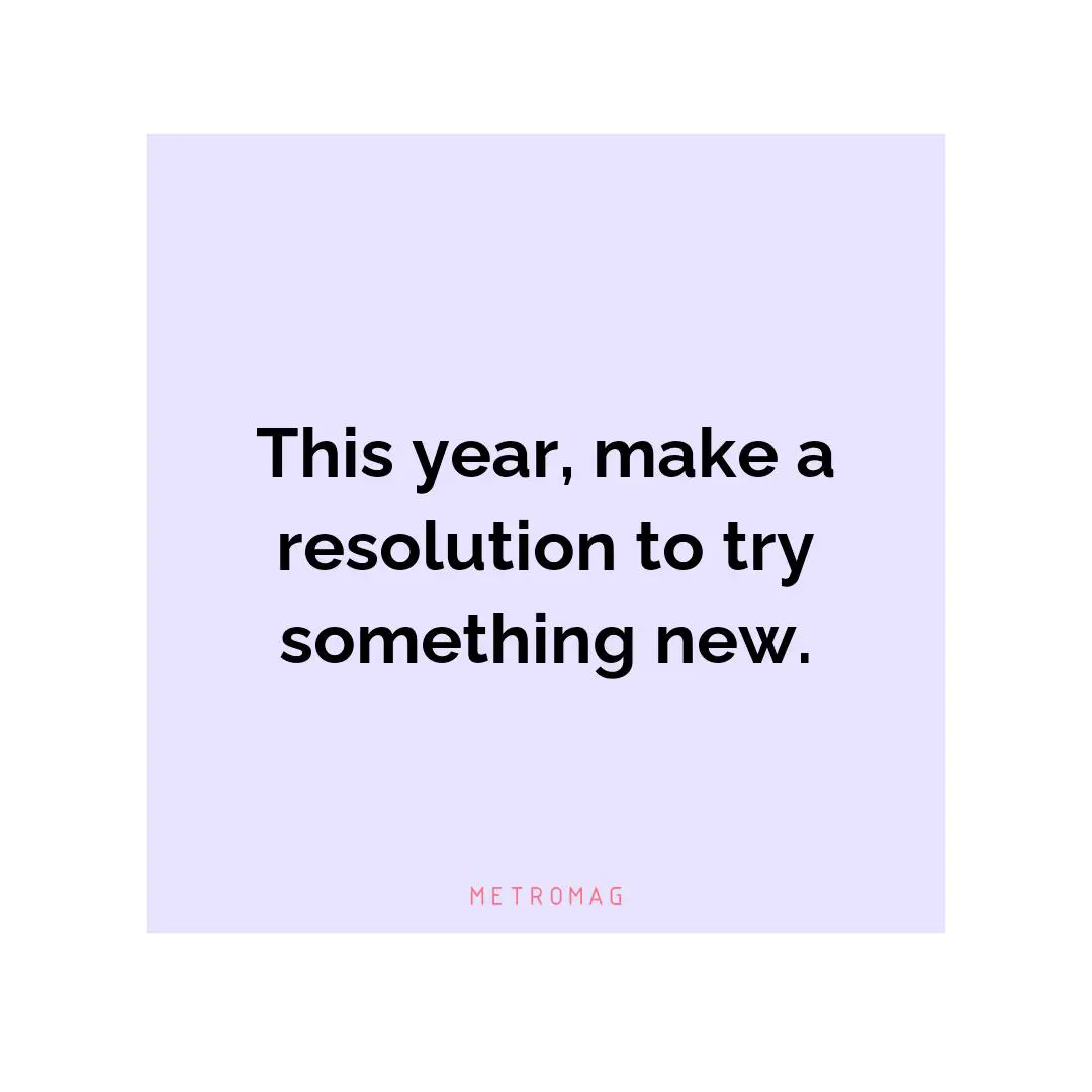 This year, make a resolution to try something new.