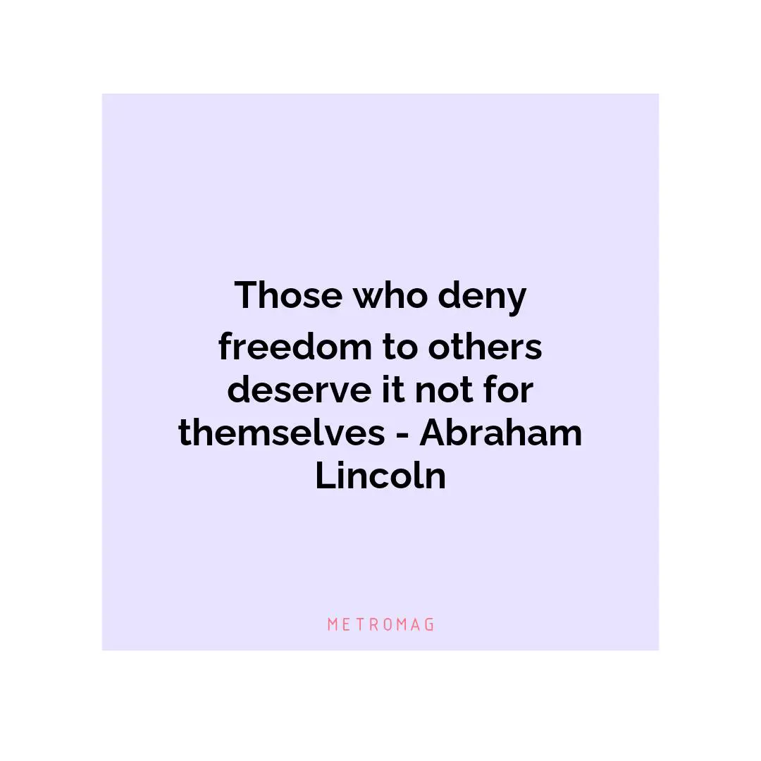 Those who deny freedom to others deserve it not for themselves - Abraham Lincoln