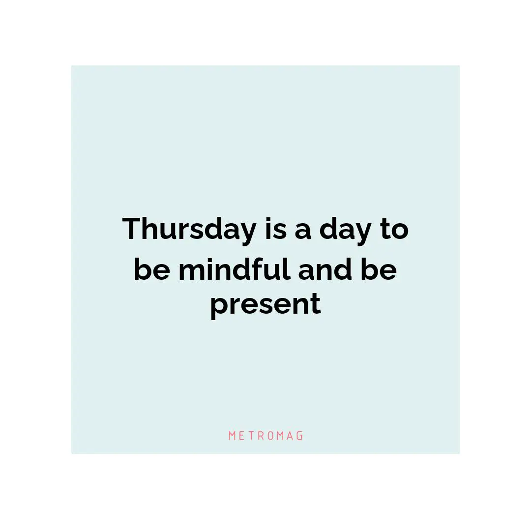 Thursday is a day to be mindful and be present
