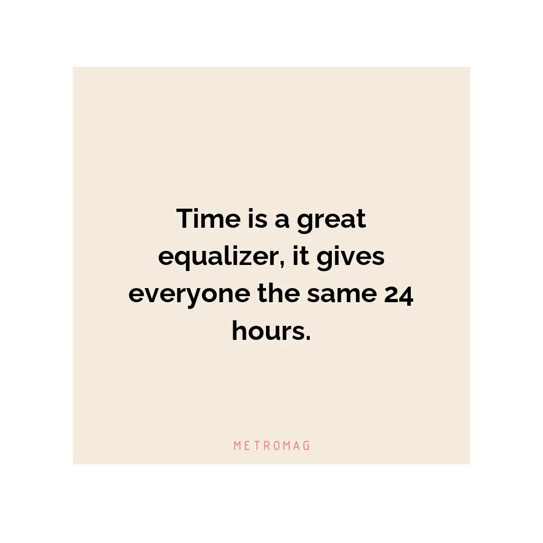 Time is a great equalizer, it gives everyone the same 24 hours.