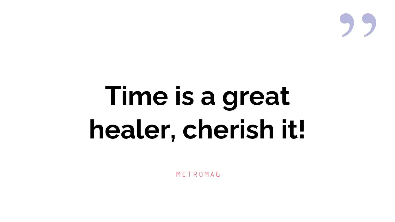 Time is a great healer, cherish it!