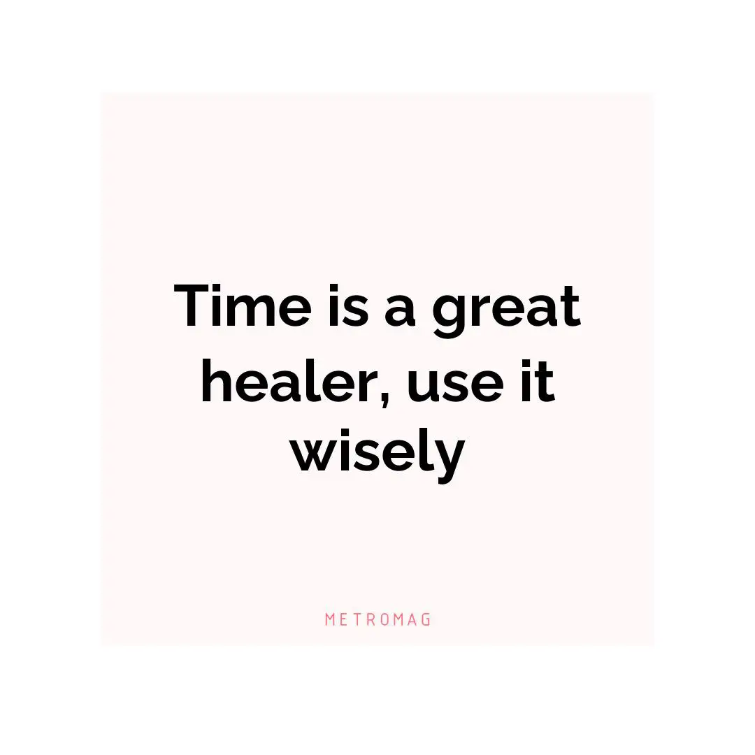 Time is a great healer, use it wisely